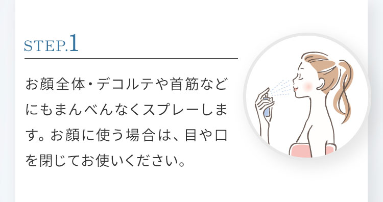 STEP.1 お顔全体・デコルテや首筋などにもまんべんなくスプレーします。お顔に使う場合は、目や口を閉じてお使いください。