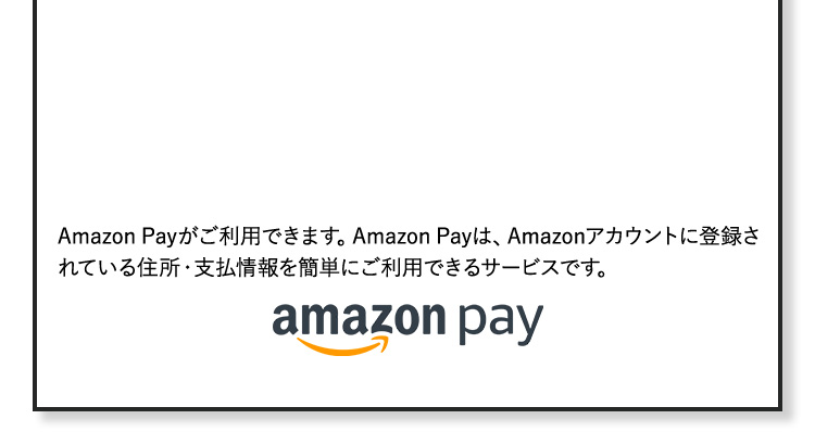 Amazon Payがご利用できます。Amazon Payは、Amazonアカウントに登録されている住所・支払い情報を簡単にご利用できるサービスです。