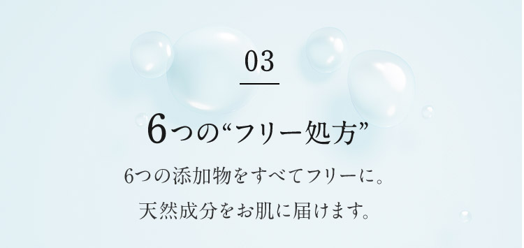 03 6つの“フリー処方” 6つの添加物をすべてフリーに。天然成分をお肌に届けます。