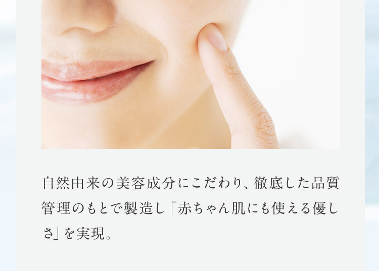 自然由来の美容成分にこだわり、徹底した品質管理のもとで製造し「赤ちゃん肌にも使える優しさ」を実現。