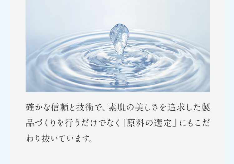 確かな信頼と技術で、素肌の美しさを追求した製品づくりを行うだけでなく「原料の選定」にもこだわり抜いています。